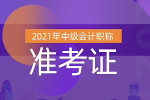 2021陕西省中级会计准考证打印时间：8月25日至9月3日