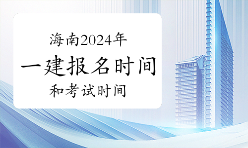 海南省2024年一级建造师报名和考试时间